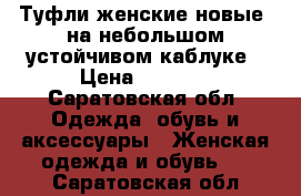 Туфли женские новые, на небольшом устойчивом каблуке › Цена ­ 2 600 - Саратовская обл. Одежда, обувь и аксессуары » Женская одежда и обувь   . Саратовская обл.